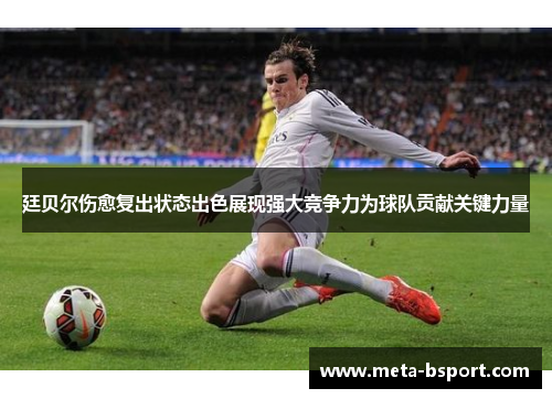 廷贝尔伤愈复出状态出色展现强大竞争力为球队贡献关键力量