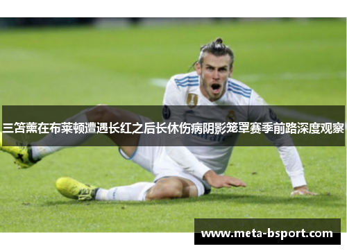 三笘薰在布莱顿遭遇长红之后长休伤病阴影笼罩赛季前路深度观察
