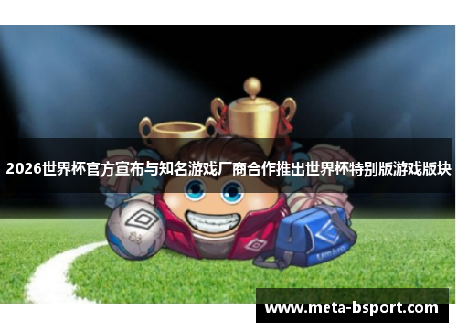 2026世界杯官方宣布与知名游戏厂商合作推出世界杯特别版游戏版块