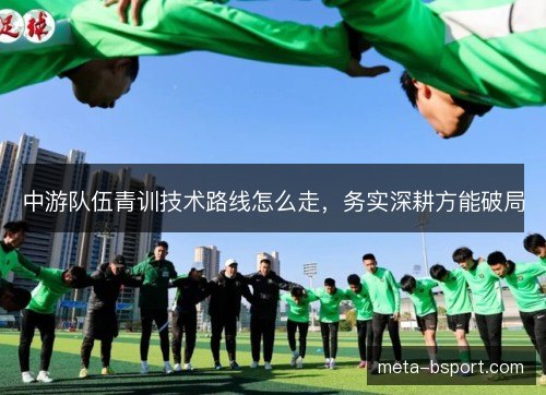 中游队伍青训技术路线怎么走，务实深耕方能破局