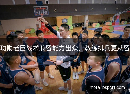 功勋老臣战术兼容能力出众，教练排兵更从容
